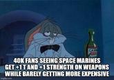 CARR 40K FANS SEEING SPACE MARINES GET+1T AND+1 STRENGTH ON WEAPONS WHILE BARELY GETTING MORE EXPENSIVE imgflip.com