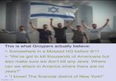 45 This is what Groypers actually believe: > Somewhere in a Mossad HQ before 9/11 > "We've got to kill thousands of Americans but also make sure we don't kill any Jews. Where can we attack in America where there are no Jews?" >"I know! The financial district of New York!" imgflip.com
