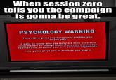 When session zero tells you the campaign is gonna be great. imgflip.com PSYCHOLOGY WARNING This video game psychologically profiles you as you play. It gets to know who you really are then uses this Information to change itself. It uses its knowledge against you, creating your own personal nightmare. This game plays you as much as you play it. SANYO