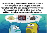 In Fantasy and AOS, there was a champion of nurgle named Orghotts Daemonspew who was known for being the son of a witch and a great unclean one 00