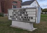 STEWARTSIGNS.COM TRY LESUS. IF YOU DON'T LIKE HIM. THE DEVIL WILL ALWAYS TAKE YOU BACK