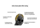 Julius Caesar ghost after seeing: His best friend f----- his bitch. His adopted son killed his bitch and his only son His adopted great-great-grandson bitched out and ordered legions to stab the sea in a war against Neptune His Great-Great-Grand-Nephew hid behind a palace curtain like a bitch His adopted grandson got scared and fled to an island. His Great-Great-Great-Grand-Nephew is F------ Nero
