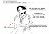 'Her hair color was dark, and she wore it like a man (short bob cut). <- This was during the war; her hair was long before this. Her face was just like an ordinary peasant's' Jeanne d'Arc Age at that time: 17 Hair color: Black Trait: Large breasts. Her breasts were voluminous, and seeing them gave great joy. Great Joy