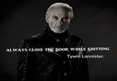 ALWAYS CLOSE THE DOOR WHILE S------- Tywin Lannister.