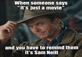 When someone says "it's just a movie" and you have to remind them it's Sam Neill