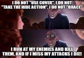 I DO NOT "USE COVER", I DO NOT "TAKE THE HIDE ACTION", I DO NOT "BRACE" I RUN AT MY ENEMIES AND KILL THEM, AND IF I MISS MY ATTACKS I DIE! imgflip.com