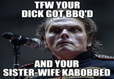 TFW YOUR D--- GOT BBQ'D AND YOUR SISTER-WIFE KABOBBED