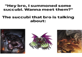 "Hey bro, I summoned some succubi. Wanna meet them?" The succubi that bro is talking about: WABHAMMER