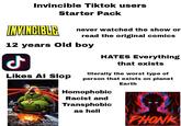Invincible Tiktok users INVINCIBLE Starter Pack never watched the show or read the original comics 12 years old boy Likes Al Slop Tik Tok @colelckson bioŋa Do camertagb do d Ticloki HATES Everything that exists literally the worst type of person that exists on planet Homophobic Racist and Transphobic as hell Earth A PHONK ULTRA VOL