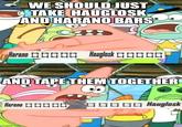 WE SHOULD JUST TAKE HAUGLOSK AND HARANO BARS Harano Hauglosk AND TAPE THEM TOGETHER Harano 0000 000 Hauglosk imgflip.com