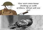 US Our own men keep shelling us with artillery. What will we do?