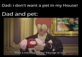 Dad: i don't want a pet in my House! Dad and pet: Make a matching one for Kikurage as well.