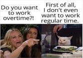 Do you want to work overtime?! First of all, I don't even want to work regular time.