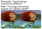 People: *painting chrome effect* Me: *using chrome paint or silver leaf*