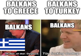 BALKANS BALKANS TO GREECE TO TURKEY BALKANS BALKANS Oh dear, oh dear. Gorgeous. You f------ donkey. imgflip.com