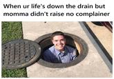 When ur life's down the drain but momma didn't raise no complainer NINA RICA 108
