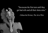 "Savescum the first turn until they get bad rolls and all their shots miss." - Orikan the Diviner, The Art of War