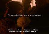 You smell of fear, piss and old bones. Bitch, how about I rip your necklace off and find out what you reek of.