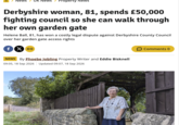 EN News UK NewS Property News Derbyshire woman, 81, spends £50,000 fighting council so she can walk through her own garden gate Helene Ball, 81, has won a costly legal dispute against Derbyshire County Council over her garden gate access rights fx NEWS By Phoebe Jobling Property Writer and Eddie Bisknell 09:05, 18 Sep 2026 Updated 09:07, 18 Sep 2026 ☐ Comments 0