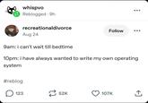 whispvo Reblogged 9h recreationaldivorce Aug 24 9am: i can't wait till bedtime Follow 10pm: i have always wanted to write my own operating system #reblog ☐ 123 52K 107K 企
