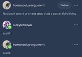 homunculus-argument Follow Not book smart or street smart but a secret third thing. supid luckyletdown supid. homunculus-argument