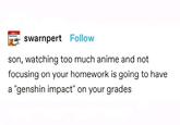 DIA 1 swarnpert Follow son, watching too much anime and not focusing on your homework is going to have a "genshin impact" on your grades