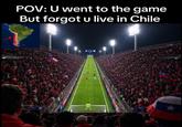 POV: U went to the game But forgot u live in Chile