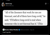 Kevin Levy @KevinMLevy 0 "All of the Zoomers that work for me are bisexual, and all of them have long covid," he said. "I'll believe long covid is real when someone who is not bisexual has it." (This Boston Globe Pitchbot @BostonSatire - Sep 22 I can't top this