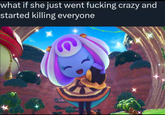 what if she just went f------ crazy and started killing everyone
