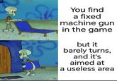 imgflip.com You find a fixed machine gun in the game but it barely turns, and it's aimed at a useless area