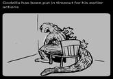 Godzilla has been put in timeout for his earlier actions ON