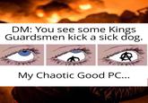 DM: You see some Kings Guardsmen kick a sick dog. My Chaotic Good PC...