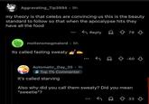 Aggravating_Tip3994. 9h my theory is that celebs are convincing us this is the beauty standard to follow so that when the apocalypse hits they have all the food moltensmegmalord • 5h Its called fasting sweaty Reply 79 +-60 Automatic_Day_35 • 1h Top 1% Commenter It's called starving Also why did you call them sweaty? Did you mean "sweetie"? ← Ŷ 33 33