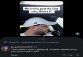Me driving past the idiot doing 95 in a 40 A Search speeding jokes for car guys . kj_gotmotion4101 6w That means you're going at a higher speed since you're in front of him Reply 178