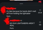 It's fake because his hands didn't melt off from holding the lightsaber 29.2K Reply 4d NO DUH LIGHTSABERS AREN'T REAL Reply 165