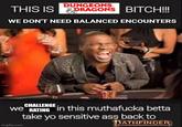 DUNGEONS THIS IS DRAGONS BITCH!!! WE DON'T NEED BALANCED ENCOUNTERS CHALLENGE We RATING in this muthafucka betta take yo sensitive ass back to imgflip.com ATHFINDER