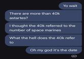 Yo wait There are more than 40k astartes? I thought the 40k referred to the number of space marines What the hell does the 40k refer to Oh my god it's the date C