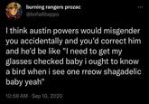 burning rangers prozac @bofadibeppo I think austin powers would misgender you accidentally and you'd correct him and he'd be like "I need to get my glasses checked baby i ought to know a bird when i see one rreow shagadelic baby yeah" 10:58 AM · Sep 10, 2020