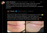 Julie Greiner @JulieAbridged · Aug 26 i see 3,000 posts like this a day now for some reason. i refuse to join this manufactured competition to be the world's smoothest, wettest person Paah. @giroreality Aug 24 Translated from Portuguese . Someone give this Sephora employee a raise After her recommendation, my skin got so smooth that I keep looking for my pores in the mirror and can barely find them KKKKK