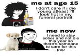 FOR POKED HOWE 10 me at age 15 I don't care if i die young atleast I'll look hot in my funeral portrait gerald cross me now I need to stay sober and not die this year so there's someone to care for this pup