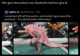 We got descaled raw Godzilla before gta 6 MFS-3 @MFS314.14h I washed off all the paint, and what I got was this product - it's absolutely ridiculous imme Mai