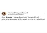 Human BeingAwkward @humanbeingawk the blank experience of being kind, friendly, empathetic, and instantly disliked