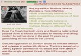 Anonymous (ID: tj0P/OK6) 446 KB PNG 09/25/26(Fri)13:51:35 No.543274044 Any opposition Muslims have to Zionism is mere infighting >Both unironically believe in the same superstitious nonsense of God being real >Both unironically believe in Abraham despite him being a mythical figure no different from Romulus and Hercules Even the Torah that both Jews and Muslims believe God passed down to Moses advocates for literally everything modern Israel has done in the past 70 years (e.g. genociding all non-Jews in the Levant) Genuine opposition to Zionism would be militant atheism and a desire to outlaw all religions. There's a reason why Jeffrey Epstein admitted in his emails that new atheism was the single greatest threat to the US's support of Israel.