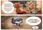 Great Warrior, congrats on winning the Heroic Games! What is it that you desire to wish from me? @Terrified Mouse PAY OFF MY STUDENT LOANS Oh, okay...