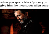 when you spot a blackfyre so you give him the incestuous alien stare