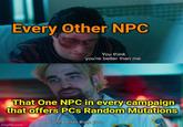 Every Other NPC You think you're better than me. That One NPC in every campaign that offers PCs Random Mutations I am better than you. imgflip.com