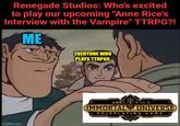 Renegade Studios: Who's excited to play our upcoming "Anne Rice's Interview with the Vampire" TTRPG?! ME imgflip.com EVERYONE WHO PLAYS TTRPGS ANNE RICE'S 8 IMMORTAL UNIVERSE ROLEPLAYING GAME