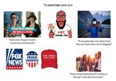 The travel hater starter pack YOUR RICH FRIEND WHO TRAVELS ALL THE TIME Thinks every frequent traveler is pretentious and showoff-y V/FOX NEWS channel PROUD CONSERVATIVE NO FUN MAKE AMERICA GREAT AGAIN I HATE HAVING FUN "No one genuinely cares about travel, they just wanna show off on Instagram!" "Damn young people going off traveling, at that age I cared about hard work!"