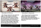 WARHAMMER 40.000 WORLD EATERS EIGHTBOUND REVEALED AT THE PREVIEW GRAND NARRATIVE FINALE 2022 ONLINE! ES WARHAMMER 40,000 EMPEROR'S CHILDREN FLAWLESS BLADES REVEALED PREVIEW AT THE LAS VEGAS OPEN 2025 SHOW - Worship to Khorne - the Chaos God of war, hatred, rage, wrath, blood, martial honour, strength and murder. Its portfolio of interest covers the most basic and brutal of sentient emotions and actions, such as hate, anger, rage, the desire for destruction and the joy of killing one's enemies every member of the Eightbound is each possessed by eight (8!) separate daemons of Khorne. - Worship to Slaanesh - the Chaos God of pleasure, pain, hedonism, excess, perfection and decadence. Lust, pride and self-indulgence are the hallmarks of all who follow it. - rather, they are far too selfish to share their flesh with anyone save their own perfect form. @xuan.ky.lai.716