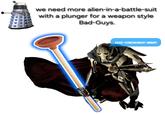 we need more alien-in-a-battle-suit with a plunger for a weapon style Bad-Guys. EXTER *COUGHCOUGH*MINATE